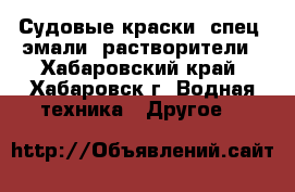 Судовые краски, спец. эмали, растворители - Хабаровский край, Хабаровск г. Водная техника » Другое   